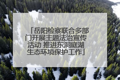 岳阳检察联合多部门开展主题法治宣传活动 推进东洞庭湖生态环境保护工作